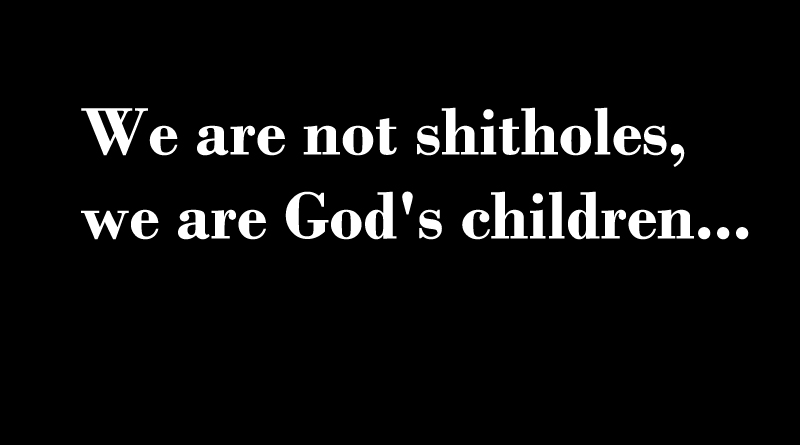 We are not shitholes, we are God’s children…